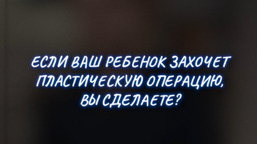 Если ребенок захочет пластическую операцию, вы согласитесь